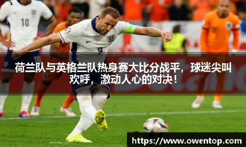 荷兰队与英格兰队热身赛大比分战平，球迷尖叫欢呼，激动人心的对决！