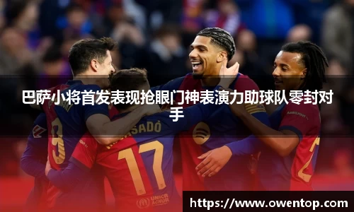 巴萨小将首发表现抢眼门神表演力助球队零封对手