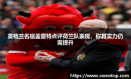 英格兰名宿盖雷特点评荷兰队表现，称其实力仍需提升