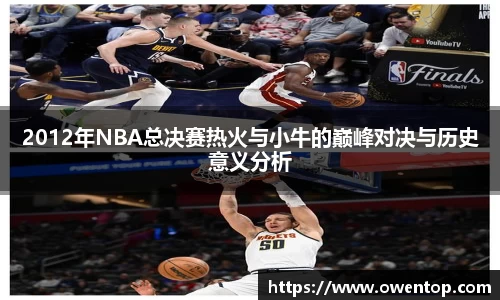 2012年NBA总决赛热火与小牛的巅峰对决与历史意义分析