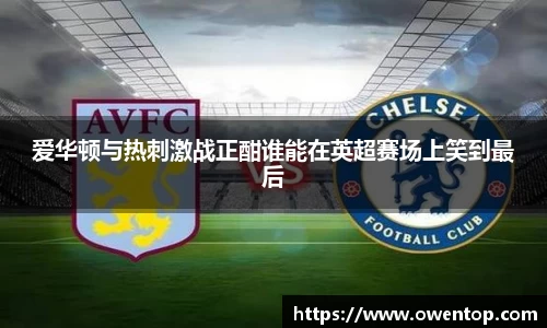 爱华顿与热刺激战正酣谁能在英超赛场上笑到最后