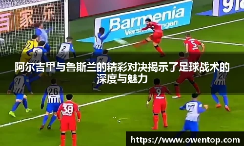 阿尔吉里与鲁斯兰的精彩对决揭示了足球战术的深度与魅力