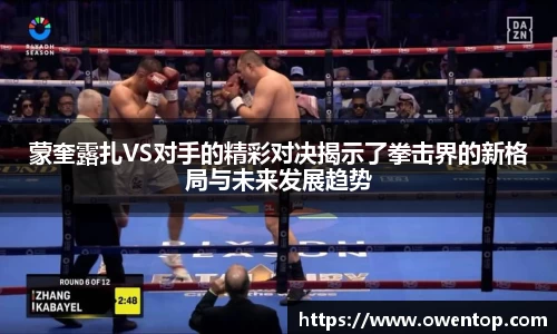 蒙奎露扎VS对手的精彩对决揭示了拳击界的新格局与未来发展趋势