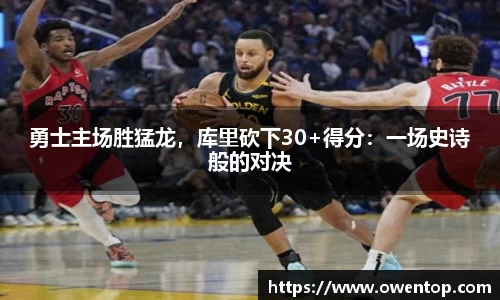 勇士主场胜猛龙，库里砍下30+得分：一场史诗般的对决